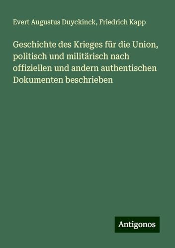 Geschichte des Krieges für die Union, politisch und militärisch nach offiziellen und andern authentischen Dokumenten beschrieben von Antigonos Verlag