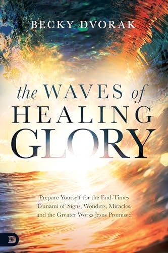 The Waves of Healing Glory: Prepare Yourself for the End-Times Tsunami of Signs, Wonders, Miracles, and the Greater Works Jesus Promised