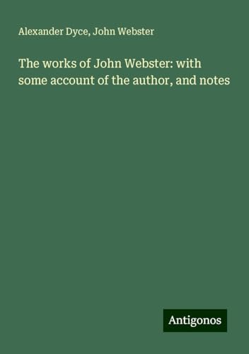 The works of John Webster: with some account of the author, and notes von Antigonos Verlag