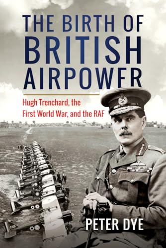 The Birth of British Airpower: Hugh Trenchard, the First World War, and the RAF von Pen & Sword Books Ltd