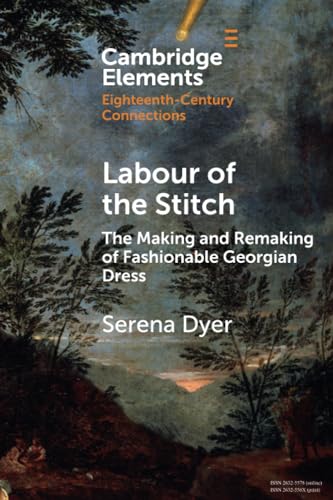 Labour of the Stitch: The Making and Remaking of Fashionable Georgian Dress (Elements in Eighteenth-Century Connections)
