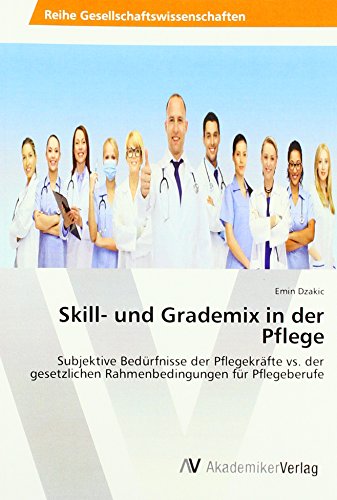 Skill- und Grademix in der Pflege: Subjektive Bedürfnisse der Pflegekräfte vs. der gesetzlichen Rahmenbedingungen für Pflegeberufe von AV Akademikerverlag