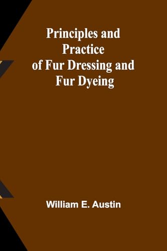 Principles and Practice of Fur Dressing and Fur Dyeing Principles and Practice of Fur Dressing and Fur Dyeing von Alpha Edition
