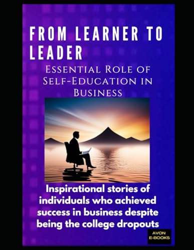From Learner to Leader: The Essential Role of Self-Education in Business: Inspirational stories of individuals who achieved success in business despite being the college dropouts von Independently published