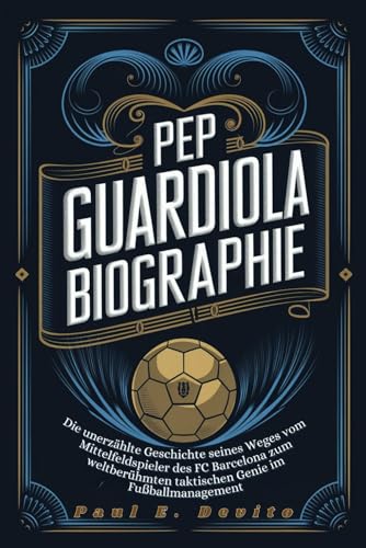 PEP GUARDIOLA BIOGRAPHIE: Die unerzählte Geschichte seines Weges vom Mittelfeldspieler des FC Barcelona zum weltberühmten taktischen Genie im Fußballmanagement von Independently published