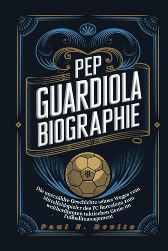 PEP GUARDIOLA BIOGRAPHIE: Die unerzählte Geschichte seines Weges vom Mittelfeldspieler des FC Barcelona zum weltberühmten taktischen Genie im Fußballmanagement von Independently published