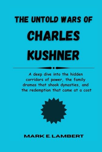 The Untold Wars of Charles Kushner: A deep dive into the hidden corridors of power, the family dramas that shook dynasties, and the redemption that came at a cost (BIOGRAPHY OF ICONS, Band 65) von Independently published