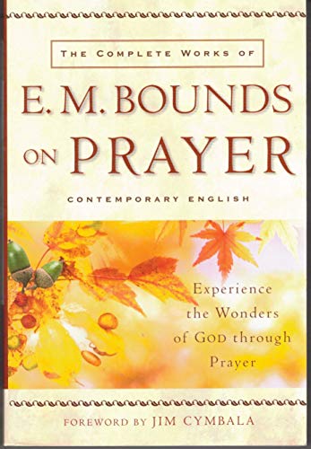 Complete Works of E. M. Bounds on Prayer, The: Experience the Wonders of God Through Prayer