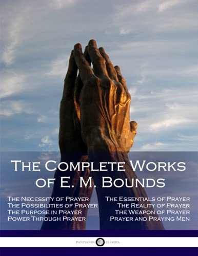 The Complete Works of E. M. Bounds: Through Prayer, Prayer and Praying Men, The Essentials of Prayer, The Necessity of Prayer, The Possibilities in Prayer, Purpose in Prayer, The Weapon of Prayer The Complete Works of E. M. Bounds: Through Prayer, Prayer and Praying Men, The Essentials of Prayer, The Necessity of Prayer, The Possibilities in Prayer, Purpose in Prayer, The Weapon of Prayer