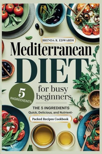 MEDITERRANEAN DIET FOR BUSY BEGINNERS: THE 5 INGREDIENTS QUICK, DELICIOUS AND NUTRIENT-PACKED RECIPES COOKBOOK (Healthy Living, Band 1) von Independently published