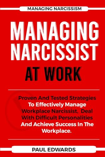 MANAGING NARCISSIST AT WORK: Proven And Tested Strategies To Effectively Manage Workplace Narcissism, Deal With Difficult Personalities And Achieve Success In The Workplace