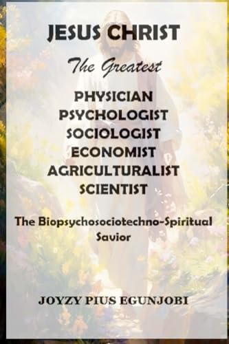 JESUS CHRIST The Greatest PHYSICIAN, PSYCHOLOGIST, SOCIOLOGIST, ECONOMIST, AGRICULTURALIST, And SCIENTIST: The Biopsychosociotechno-Spiritual Savior von Lulu.com