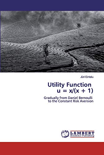 Utility Function u = x/(x + 1): Gradually from Daniel Bernoulli to the Constant Risk Aversion von LAP Lambert Academic Publishing