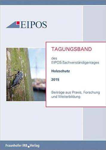 Tagungsband der EIPOS-Sachverständigentage Holzschutz 2015: Beiträge aus Praxis, Forschung und Weiterbildung