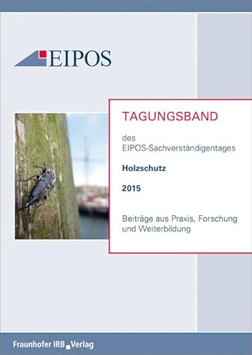 Tagungsband der EIPOS-Sachverständigentage Holzschutz 2015: Beiträge aus Praxis, Forschung und Weiterbildung Tagungsband der EIPOS-Sachverständigentage Holzschutz 2015: Beiträge aus Praxis, Forschung und Weiterbildung