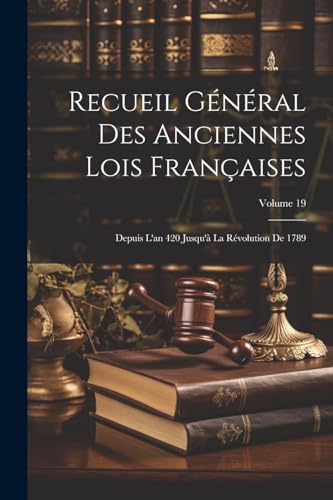 Recueil Général Des Anciennes Lois Françaises: Depuis L'an 420 Jusqu'à La Révolution De 1789; Volume 19