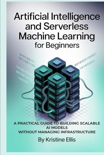 ARTIFICIAL INTELLIGENCE AND SERVERLESS MACHINE LEARNING FOR BEGINNERS: A Practical Guide to Building Scalable AI Models Without Managing Infrastructure von Independently published