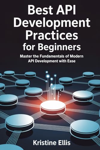BEST API DEVELOPMENT PRACTICES FOR BEGINNERS: Master The Fundamentals Of Modern API Development With Ease von Independently published