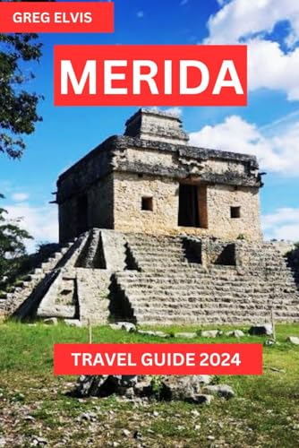 MERIDA TRAVEL GUIDE 2024: A Comprehensive Travel Companion to Your Gateway to the Yucatán's Capital (Exploring Wonderful Places in Mexico, Band 6)