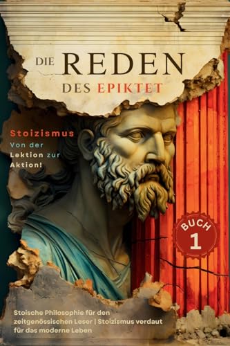 Die Reden des Epiktet (Buch 1) - Stoizismus Von der Lektion zur Aktion!: Stoische Philosophie für den zeitgenössischen Leser | Stoizismus verdaut für ... Philosophie In die Gegenwart Bringe, Band 1)