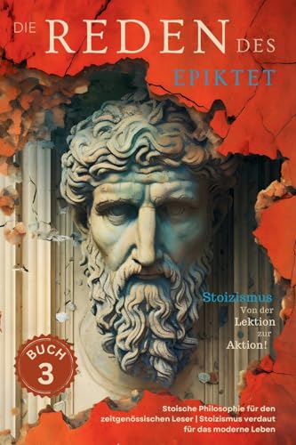 Die Reden des Epiktet (Buch 3) - Stoizismus Von der Lektion zur Aktion!: Stoische Philosophie für den zeitgenössischen Leser | Stoizismus verdaut für ... Philosophie In die Gegenwart Bringe, Band 3)