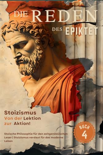 Die Reden des Epiktet (Buch 4) - Stoizismus Von der Lektion zur Aktion!: Stoische Philosophie für den zeitgenössischen Leser | Stoizismus verdaut für ... Philosophie In die Gegenwart Bringe, Band 4)