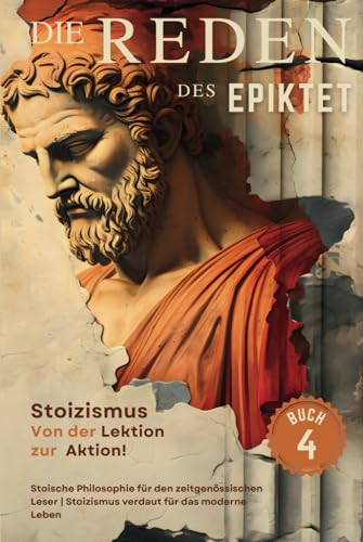 Die Reden des Epiktet (Buch 4) - Stoizismus Von der Lektion zur Aktion!: Stoische Philosophie für den zeitgenössischen Leser | Stoizismus verdaut für das moderne Leben