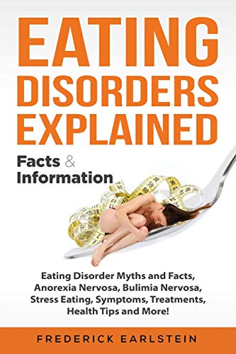 Eating Disorders Explained: Eating Disorder Myths and Facts, Anorexia Nervosa, Bulimia Nervosa, Stress Eating, Symptoms, Treatments, Health Tips and More! Facts & Information