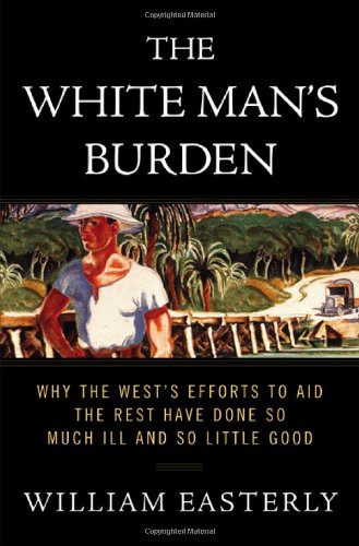 The White Man's Burden: Why the West's Efforts to Aid the Rest Have Done So Much Ill And So Little Good