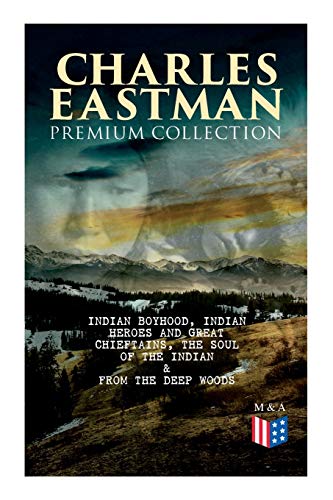 CHARLES EASTMAN Premium Collection: Indian Boyhood, Indian Heroes and Great Chieftains, The Soul of the Indian & From the Deep Woods to Civilization von E-Artnow