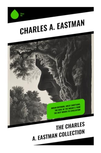 The Charles A. Eastman Collection: Indian Boyhood, Great Chieftains, The Soul of the Indian & From the Deep Woods to Civilization von Sharp Ink