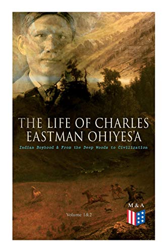 The Life of Charles Eastman OhiyeS'a: Indian Boyhood & From the Deep Woods to Civilization (Volume 1&2) von E-Artnow
