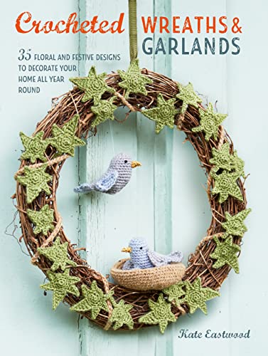 Crocheted Wreaths and Garlands: 35 Floral and Festive Designs to Decorate Your Home All Year Round von Kate Eastwood