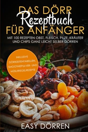 Das Dörr Rezeptbuch für Anfänger: Mit 100 Rezepten Obst, Fleisch, Pilze, Kräuter und Chips ganz leicht selber dörren - inklusive Dörrzeitentabellen, Smoothiepulver- und Müsliriegelrezepte