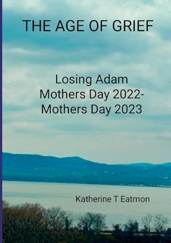 The Age of Grief: Losing Adam, Mothers Day 2022- Mothers Day 2023 von Lulu.com