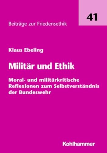 Militär und Ethik: Moral- und militärkritische Reflexionen zum Selbstverständnis der Bundeswehr (Beiträge zur Friedensethik)
