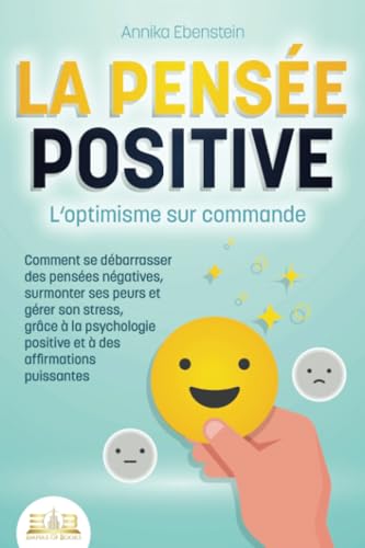 LA PENSÉE POSITIVE - L'optimisme sur commande: Comment se débarrasser des pensées négatives, surmonter ses peurs et gérer son stress, grâce à la psychologie positive et à des affirmations puissantes von EoB