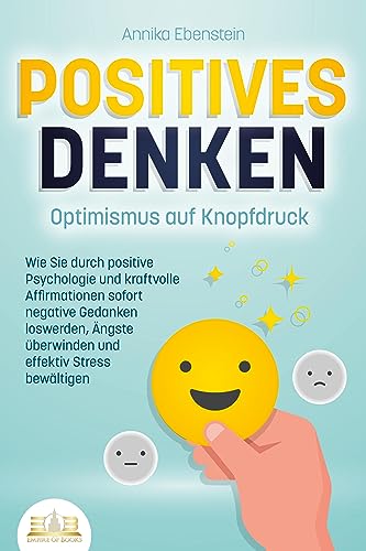 POSITIVES DENKEN - Optimismus auf Knopfdruck: Wie Sie durch positive Psychologie und kraftvolle Affirmationen sofort negative Gedanken loswerden, Ängste überwinden und effektiv Stress bewältigen von EoB