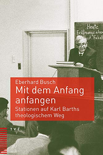 Mit dem Anfang anfangen: Stationen auf Karl Barths theologischem Weg von Theologischer Verlag