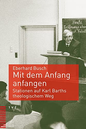 Mit dem Anfang anfangen: Stationen auf Karl Barths theologischem Weg von Theologischer Verlag