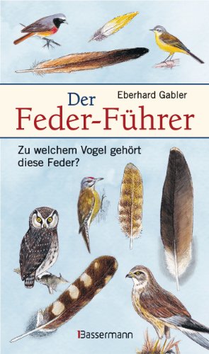 Der Feder-Führer: Zu welchem Vogel gehört diese Feder? Vögel Mitteleuropas an Ihren Federn erkennen