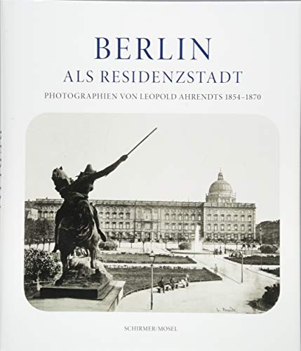 Berlin als Residenzstadt: Photographien von Leopold Ahrendts 1854-1870 von Schirmer/Mosel