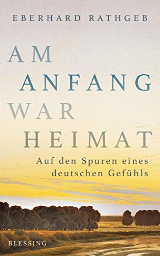 Am Anfang war Heimat: Auf den Spuren eines deutschen Gefühls Am Anfang war Heimat: Auf den Spuren eines deutschen Gefühls