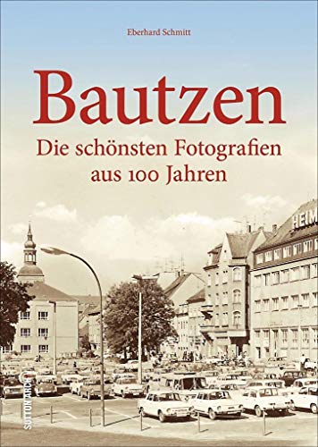 Bautzen. Die schönsten Fotografien aus 100 Jahren. Mit Eberhard Schmitt das alte Bautzen entdecken und am Alltagsleben der einstigen Bewohner teilhaben. (Sutton Archivbilder) von Sutton