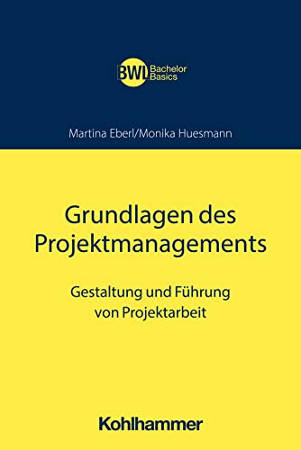 Grundlagen des Projektmanagements: Gestaltung und Führung von Projektarbeit (BWL Bachelor Basics)