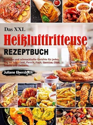 Das XXL Heißluftfritteuse Rezeptbuch: Einfache und schmackhafte Gerichte für jeden Tag im Jahr – Inkl. Fleisch, Fisch, Gemüse, Obst, Snacks und Desserts.