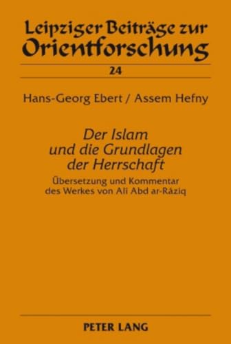 «Der Islam und die Grundlagen der Herrschaft»: Übersetzung und Kommentar des Werkes von Alî Abd ar-Râziq (Leipziger Beiträge zur Orientforschung, Band 24)