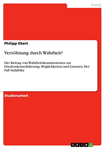 Versöhnung durch Wahrheit?: Der Beitrag von Wahrheitskommissionen zur Friedenskonsolidierung: Möglichkeiten und Grenzen. Der Fall Südafrika von GRIN Verlag