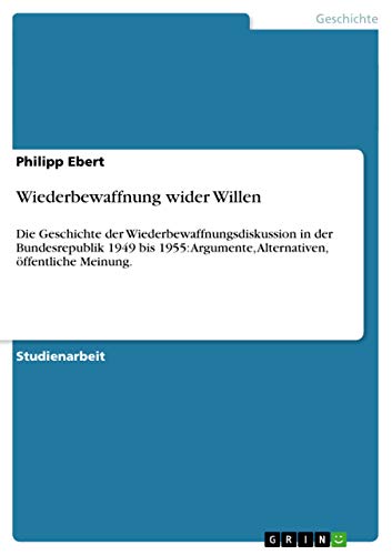 Wiederbewaffnung wider Willen: Die Geschichte der Wiederbewaffnungsdiskussion in der Bundesrepublik 1949 bis 1955: Argumente, Alternativen, öffentliche Meinung.