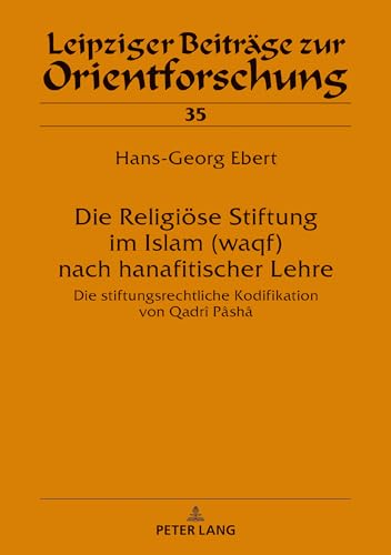 Die Religiöse Stiftung im Islam (waqf) nach hanafitischer Lehre: Die stiftungsrechtliche Kodifikation von Qadrî Pâshâ (Leipziger Beiträge zur Orientforschung, Band 35) von Lang, Peter GmbH